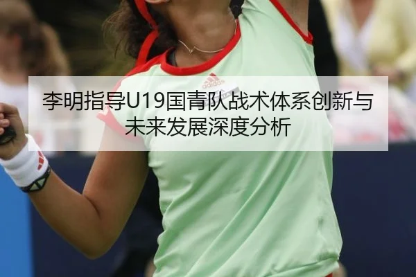 李明指导U19国青队战术体系创新与未来发展深度分析