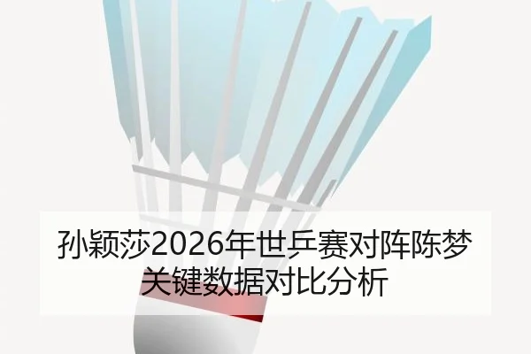 孙颖莎2026年世乒赛对阵陈梦关键数据对比分析