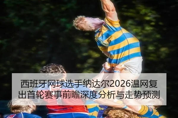 西班牙网球选手纳达尔2026温网复出首轮赛事前瞻深度分析与走势预测