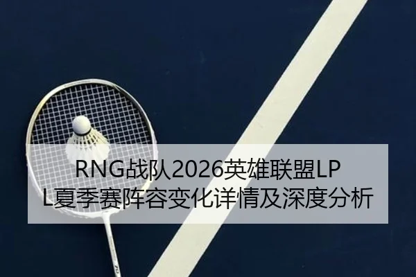 RNG战队2026英雄联盟LPL夏季赛阵容变化详情及深度分析