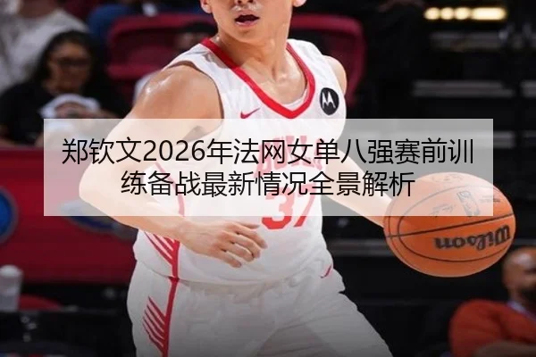 郑钦文2026年法网女单八强赛前训练备战最新情况全景解析
