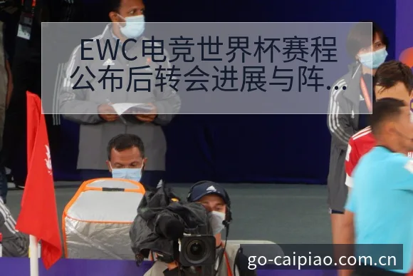 EWC电竞世界杯赛程公布后转会进展与阵容影响深度解析 - 500彩票网官方