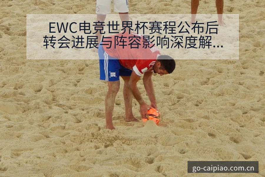 EWC电竞世界杯赛程公布后转会进展与阵容影响深度解析 - 500彩票网官方