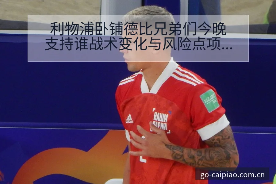 利物浦卧铺德比兄弟们今晚支持谁战术变化与风险点项目格局分 - 500彩票网官方