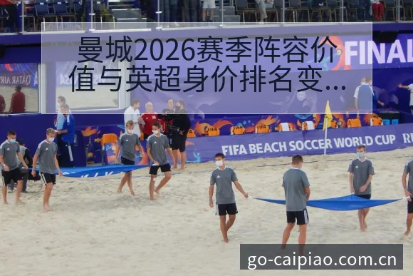 曼城2026赛季阵容价值与英超身价排名变化前瞻分析 - 500彩票网官方