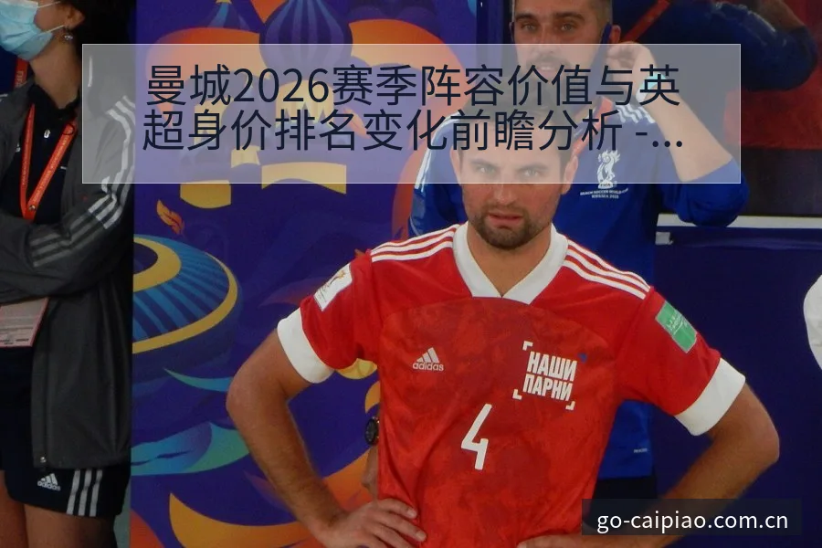 曼城2026赛季阵容价值与英超身价排名变化前瞻分析 - 500彩票网官方